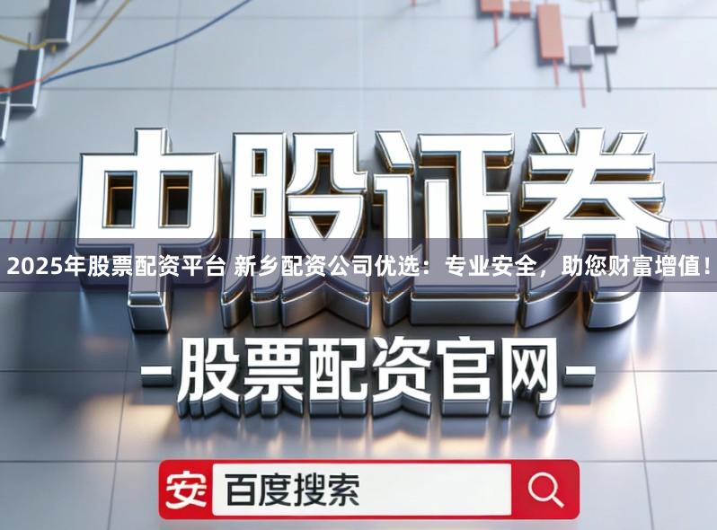 2025年股票配资平台 新乡配资公司优选：专业安全，助您财富增值！
