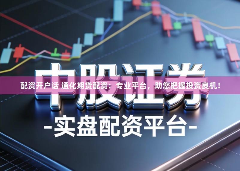 配资开户话 通化期货配资：专业平台，助您把握投资良机！