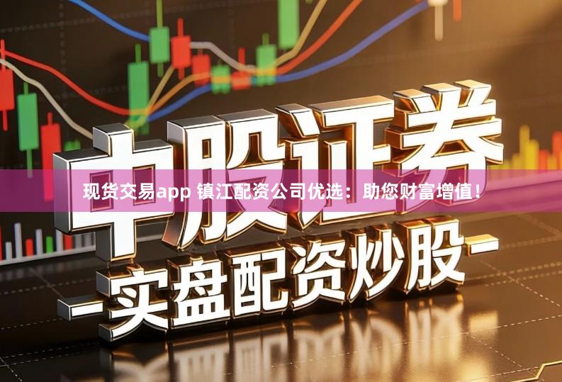 现货交易app 镇江配资公司优选:助您财富增值!