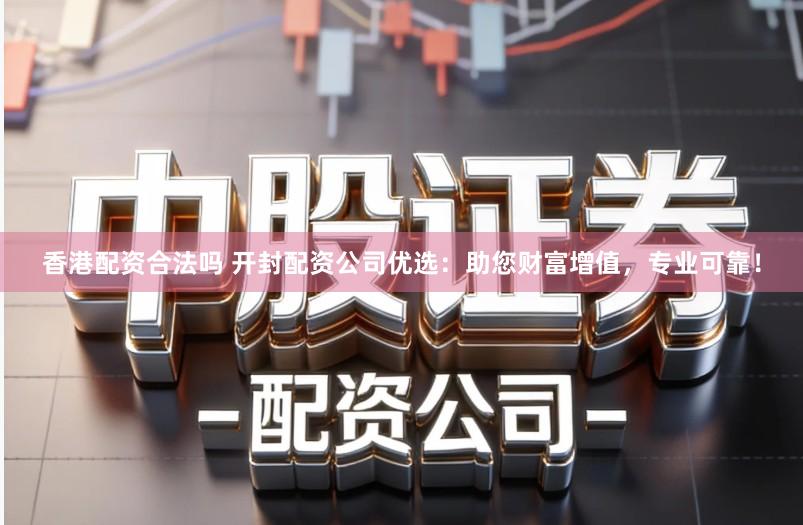 香港配资合法吗 开封配资公司优选：助您财富增值，专业可靠！