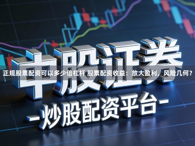 正规股票配资可以多少倍杠杆 股票配资收益：放大盈利，风险几何？