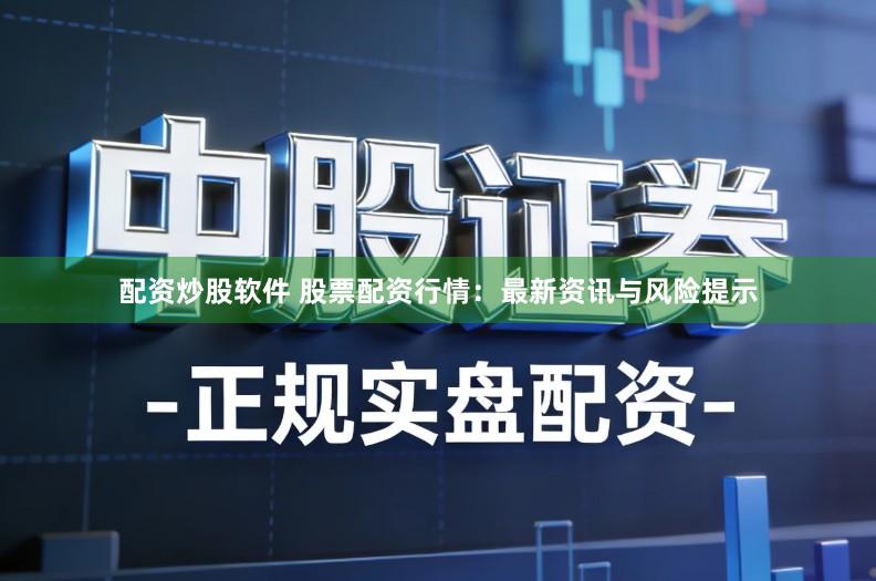 配资炒股软件 股票配资行情：最新资讯与风险提示