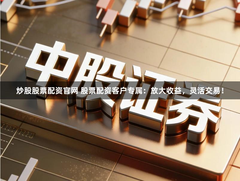 炒股股票配资官网 股票配资客户专属：放大收益，灵活交易！