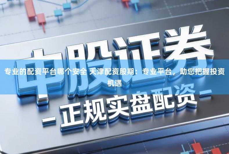 专业的配资平台哪个安全 天津配资股期：专业平台，助您把握投资机遇