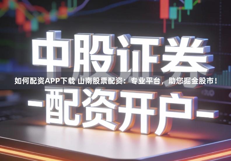 如何配资APP下载 山南股票配资：专业平台，助您掘金股市！