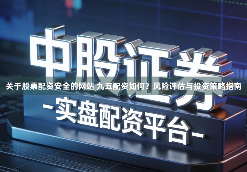 关于股票配资安全的网站 九五配资如何?风险评估与投资策略指南