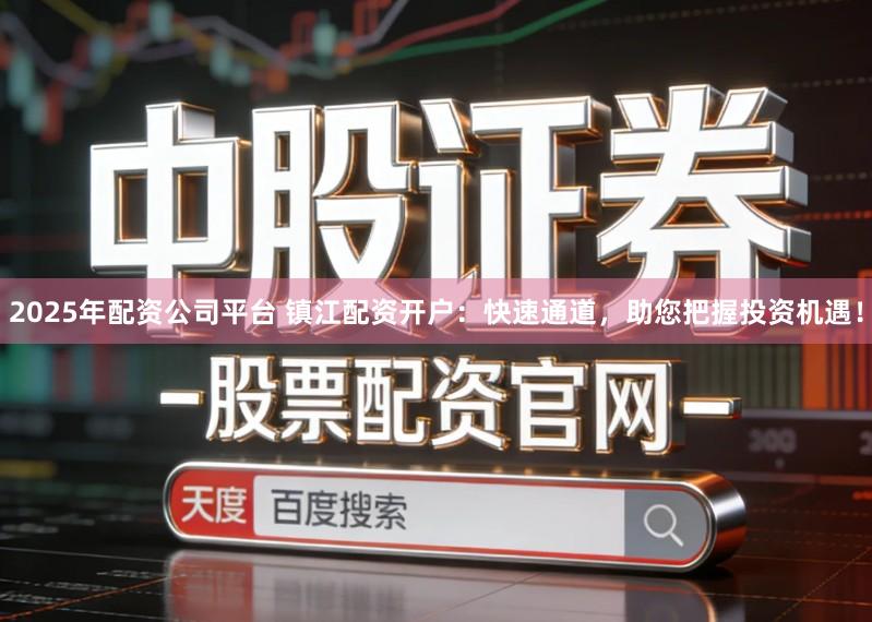 2025年配资公司平台 镇江配资开户：快速通道，助您把握投资机遇！