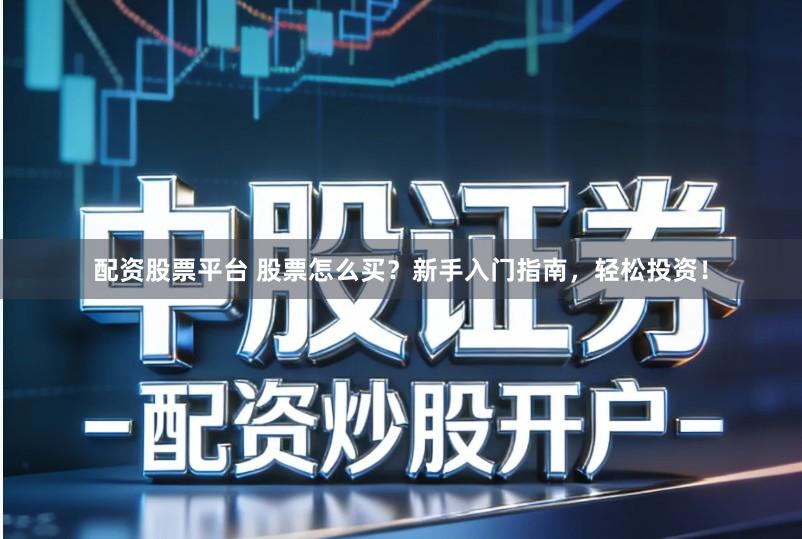 配资股票平台 股票怎么买？新手入门指南，轻松投资！