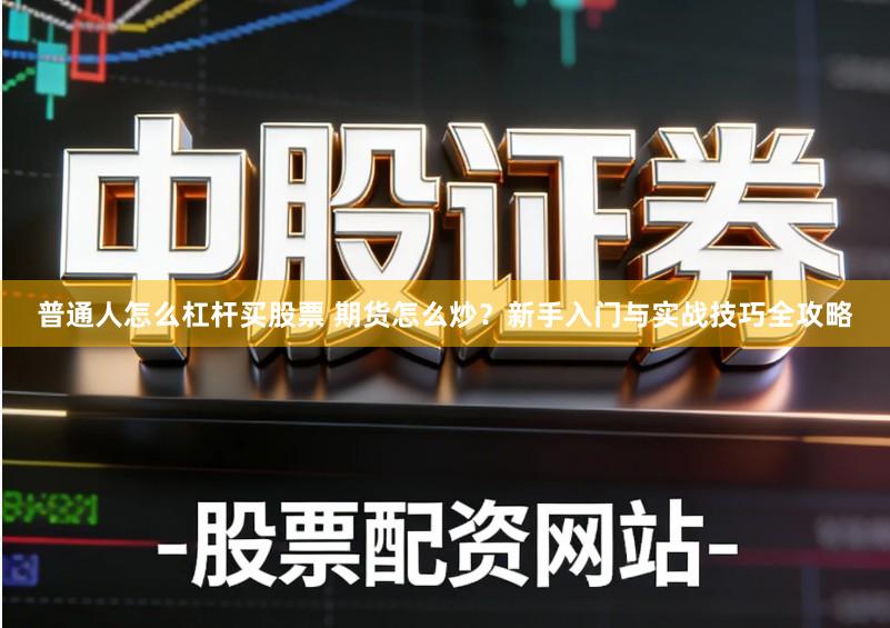 普通人怎么杠杆买股票 期货怎么炒？新手入门与实战技巧全攻略