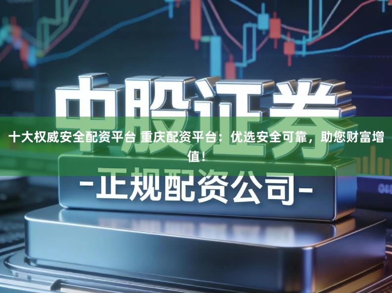 十大权威安全配资平台 重庆配资平台：优选安全可靠，助您财富增值！
