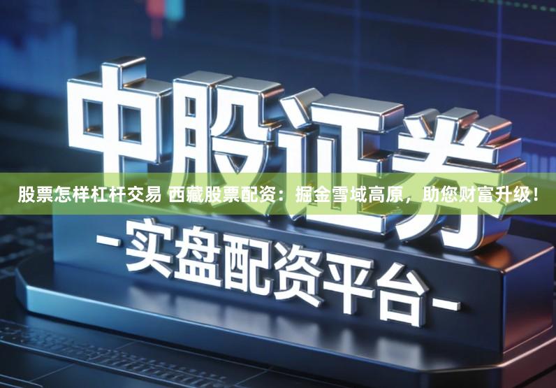 股票怎样杠杆交易 西藏股票配资：掘金雪域高原，助您财富升级！