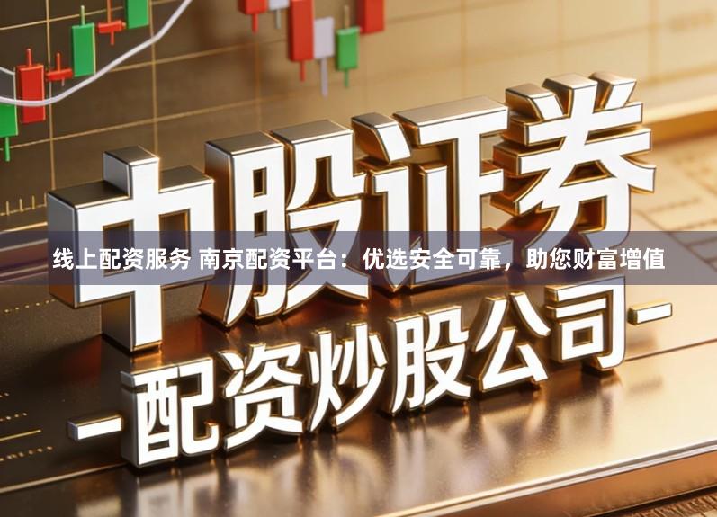 线上配资服务 南京配资平台：优选安全可靠，助您财富增值