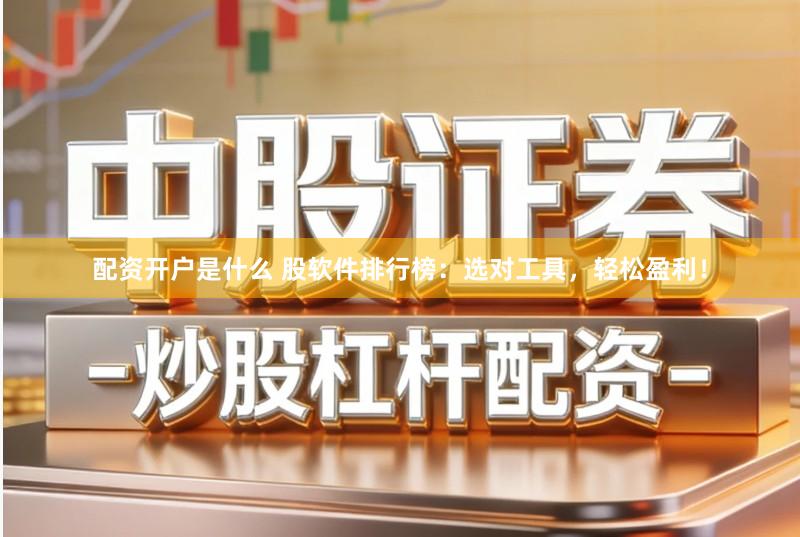 配资开户是什么 股软件排行榜：选对工具，轻松盈利！