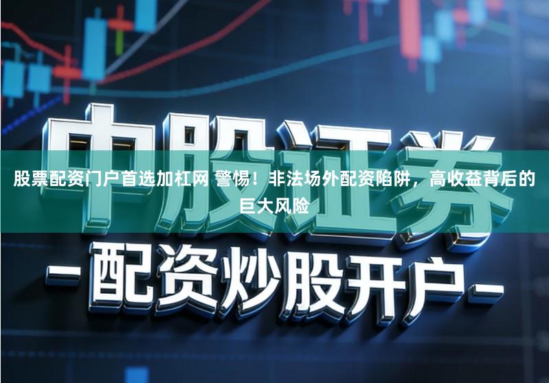 股票配资门户首选加杠网 警惕！非法场外配资陷阱，高收益背后的巨大风险