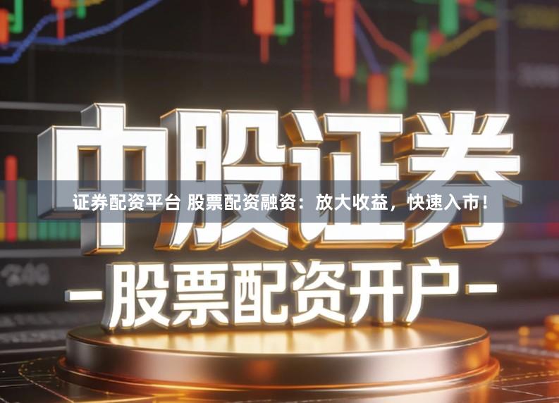 证券配资平台 股票配资融资：放大收益，快速入市！