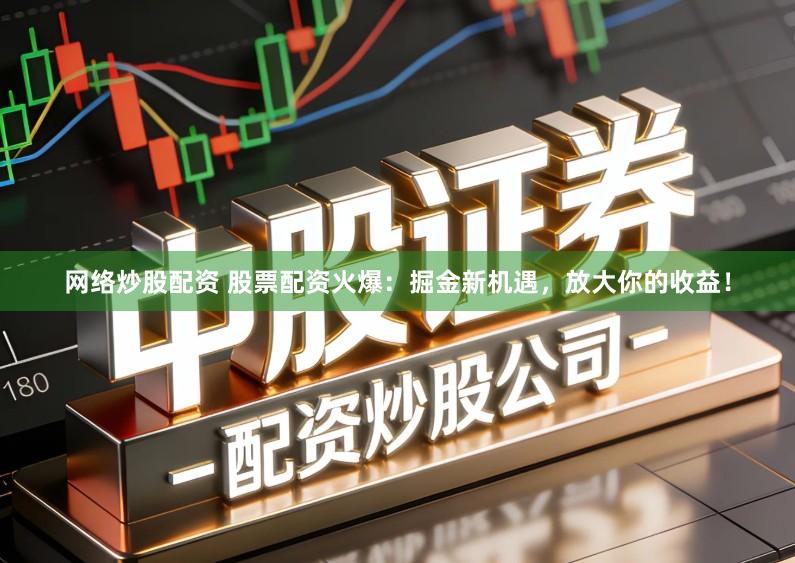 网络炒股配资 股票配资火爆：掘金新机遇，放大你的收益！