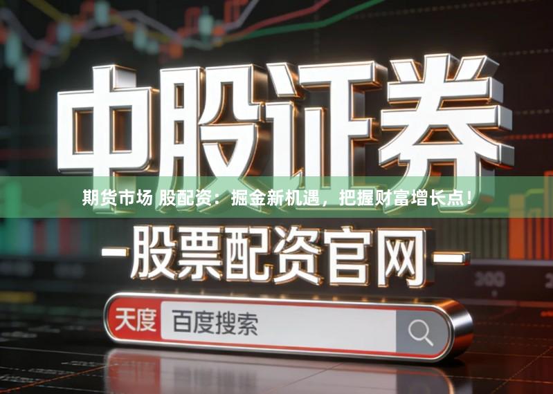 期货市场 股配资:掘金新机遇,把握财富增长点!