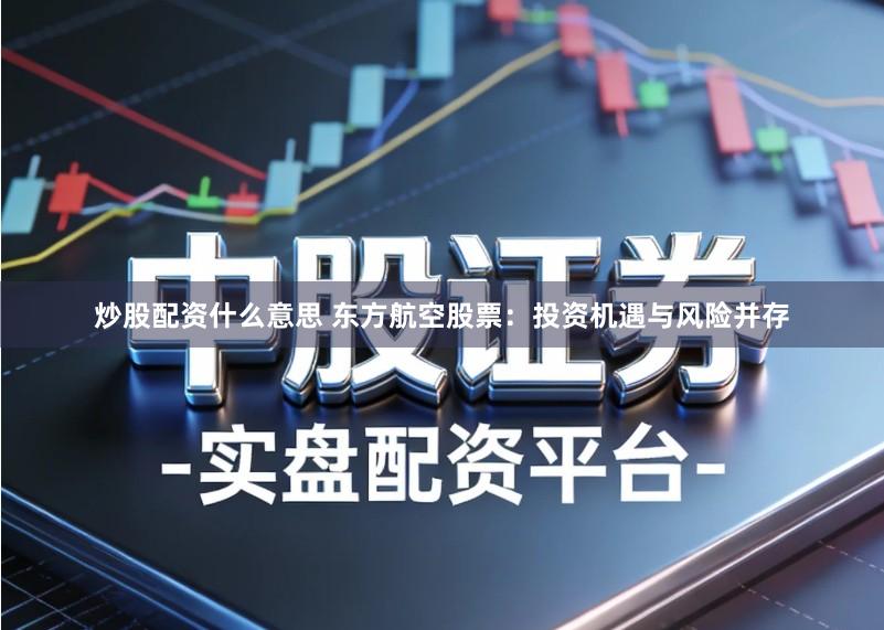 炒股配资什么意思 东方航空股票：投资机遇与风险并存