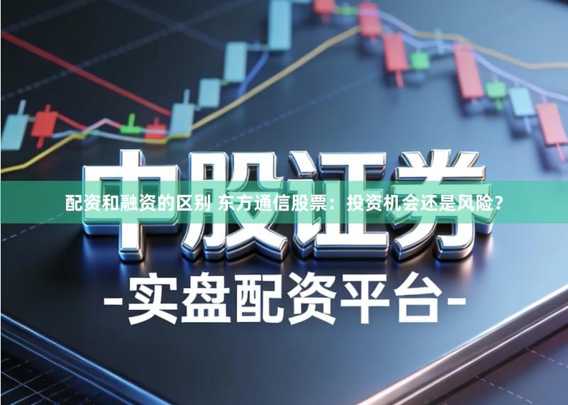 配资和融资的区别 东方通信股票：投资机会还是风险？