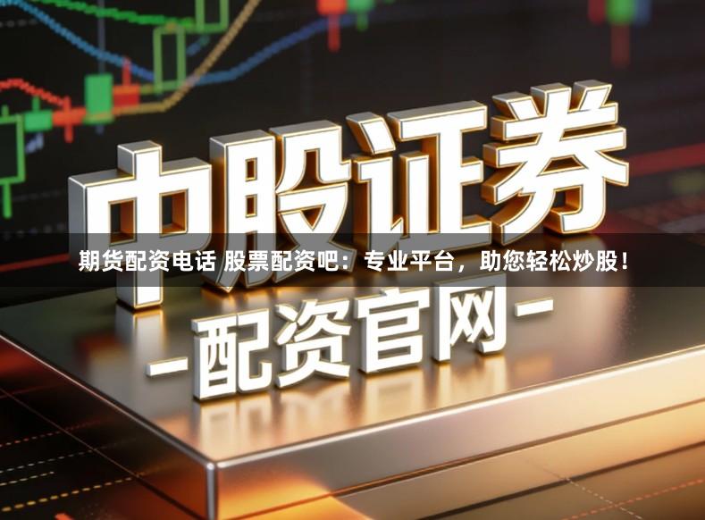 期货配资电话 股票配资吧：专业平台，助您轻松炒股！