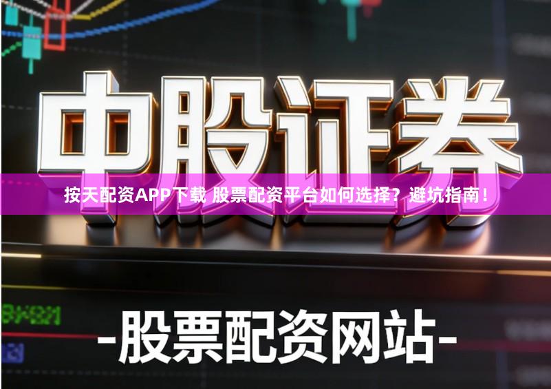 按天配资APP下载 股票配资平台如何选择?避坑指南!