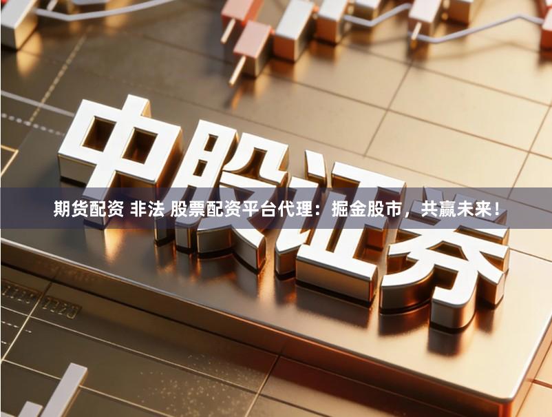 期货配资 非法 股票配资平台代理：掘金股市，共赢未来！