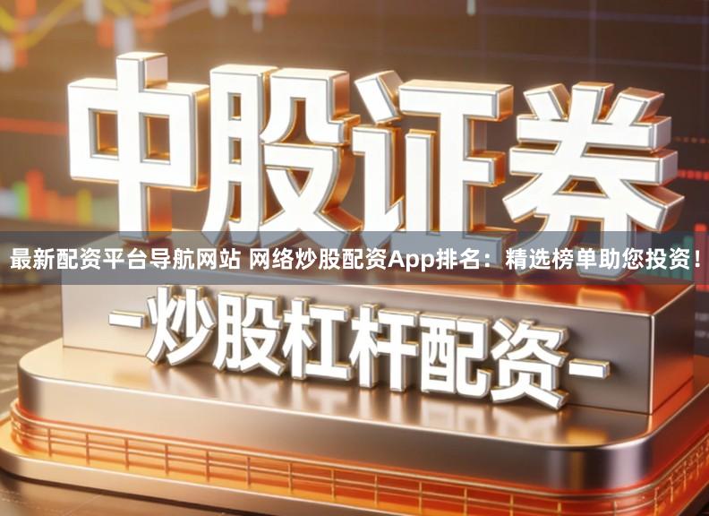 最新配资平台导航网站 网络炒股配资App排名：精选榜单助您投资！