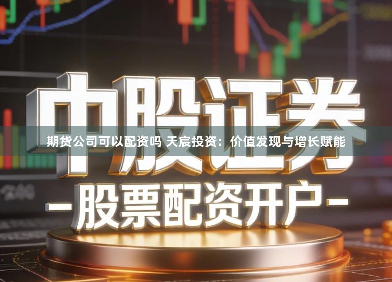 期货公司可以配资吗 天宸投资：价值发现与增长赋能