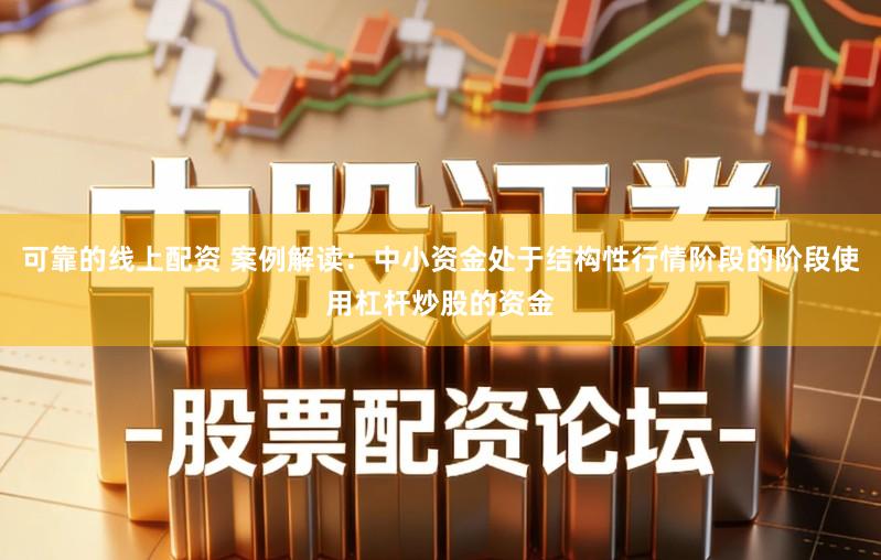 可靠的线上配资 案例解读：中小资金处于结构性行情阶段的阶段使用杠杆炒股的资金