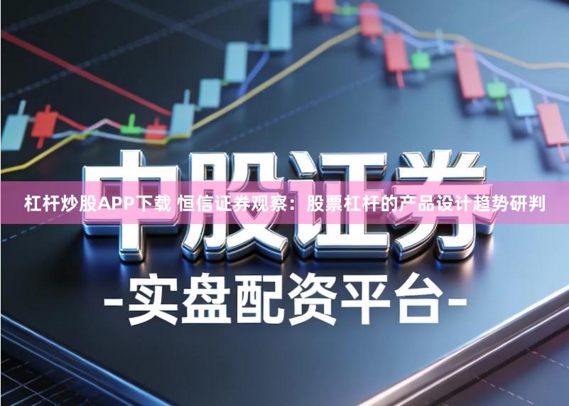 杠杆炒股APP下载 恒信证券观察:股票杠杆的产品设计趋势研判