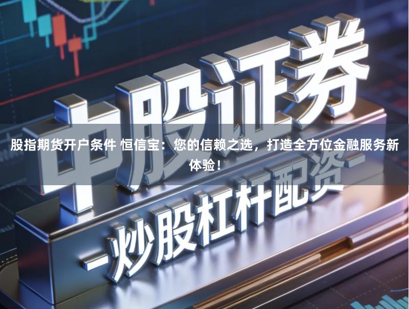 股指期货开户条件 恒信宝:您的信赖之选,打造全方位金融服务新体验!