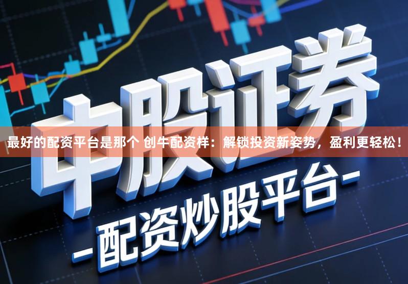 最好的配资平台是那个 创牛配资样:解锁投资新姿势,盈利更轻松!