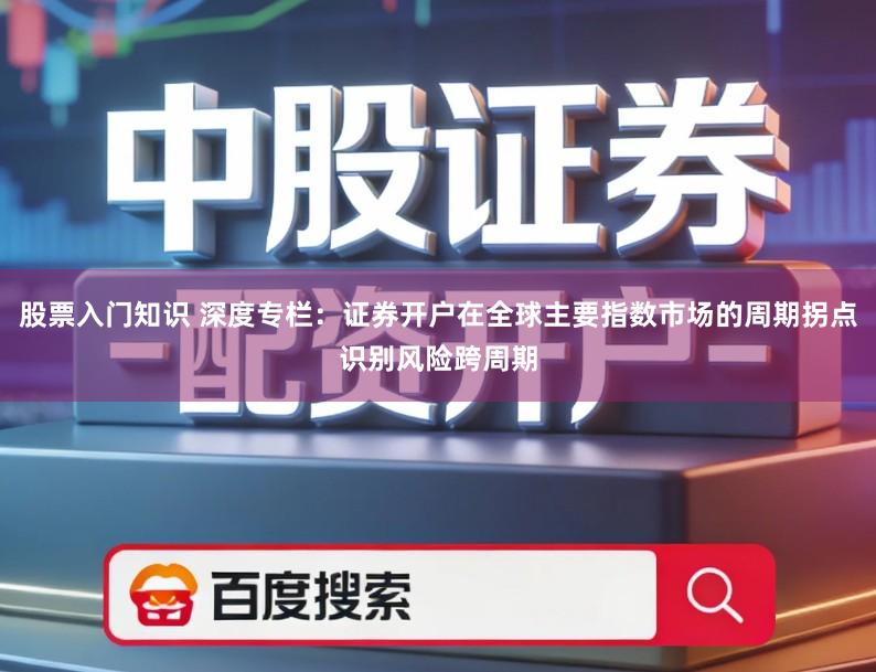 股票入门知识 深度专栏:证券开户在全球主要指数市场的周期拐点识别风险跨周期