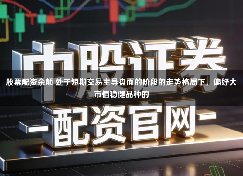 股票配资余额 处于短期交易主导盘面的阶段的走势格局下,偏好大市值稳健品种的