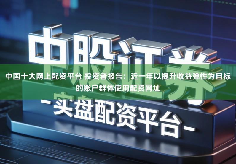 中国十大网上配资平台 投资者报告:近一年以提升收益弹性为目标的账户群体使用配资网址