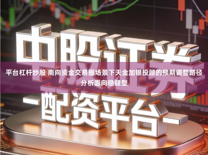 平台杠杆炒股 南向资金交易圈场景下天金加银投顾的预期调整路径分析面向稳健型