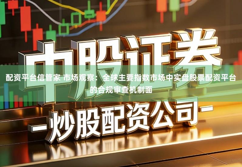 配资平台信管家 市场观察：全球主要指数市场中实盘股票配资平台的合规审查机制面