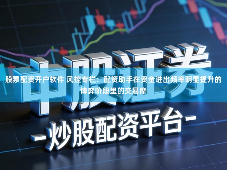 股票配资开户软件 风控专栏：配资助手在资金进出频率明显提升的博弈阶段里的交易摩