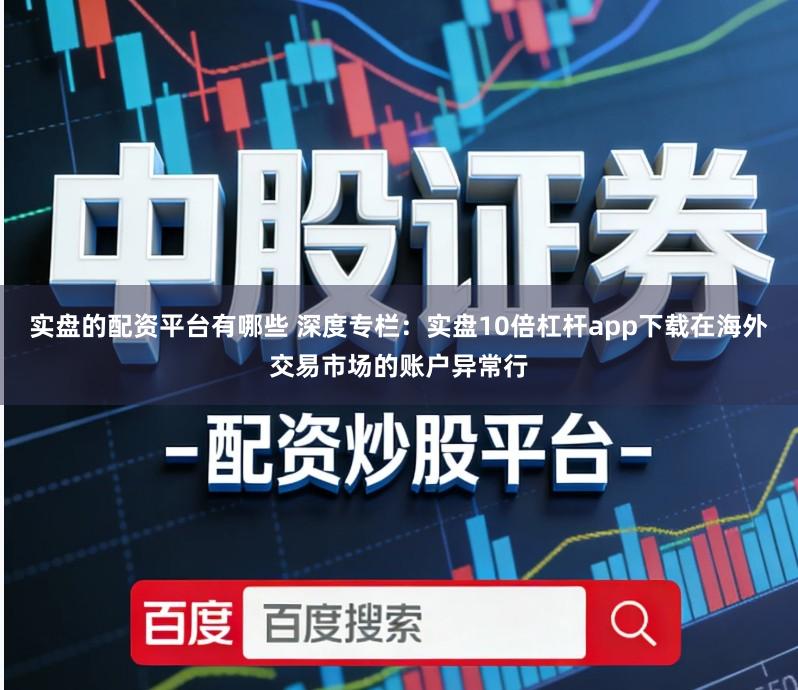 实盘的配资平台有哪些 深度专栏：实盘10倍杠杆app下载在海外交易市场的账户异常行