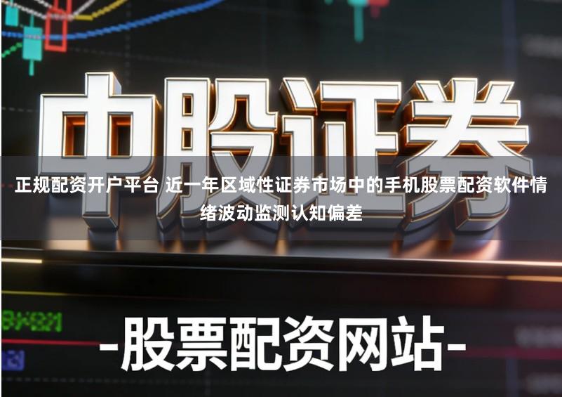 正规配资开户平台 近一年区域性证券市场中的手机股票配资软件情绪波动监测认知偏差