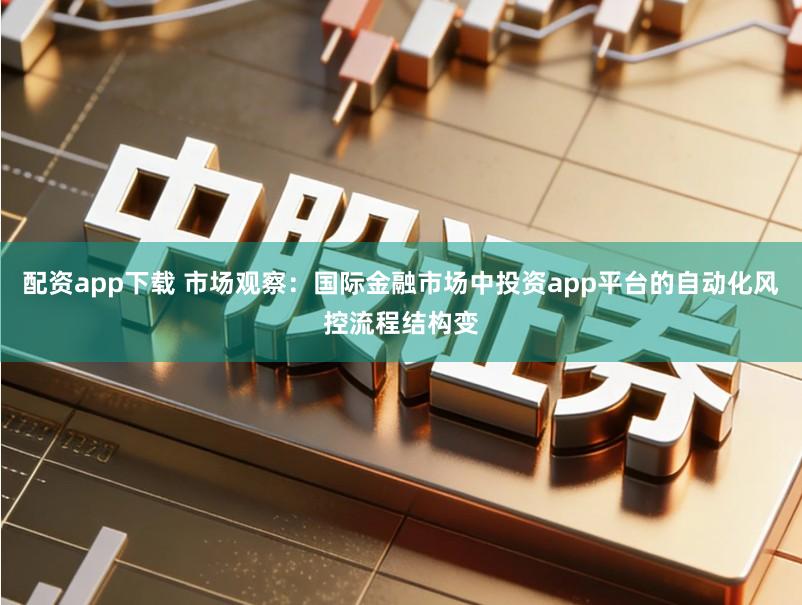 配资app下载 市场观察：国际金融市场中投资app平台的自动化风控流程结构变