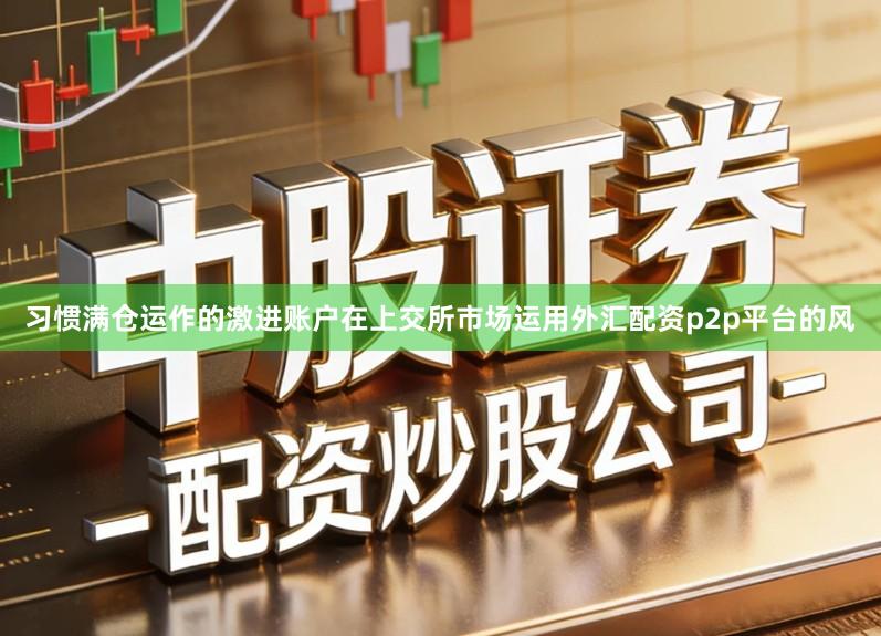 习惯满仓运作的激进账户在上交所市场运用外汇配资p2p平台的风