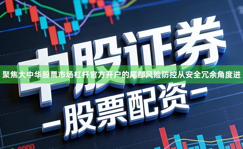 聚焦大中华股票市场杠杆官方开户的尾部风险防控从安全冗余角度进