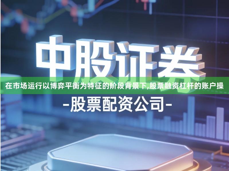 在市场运行以博弈平衡为特征的阶段背景下,股票融资杠杆的账户操