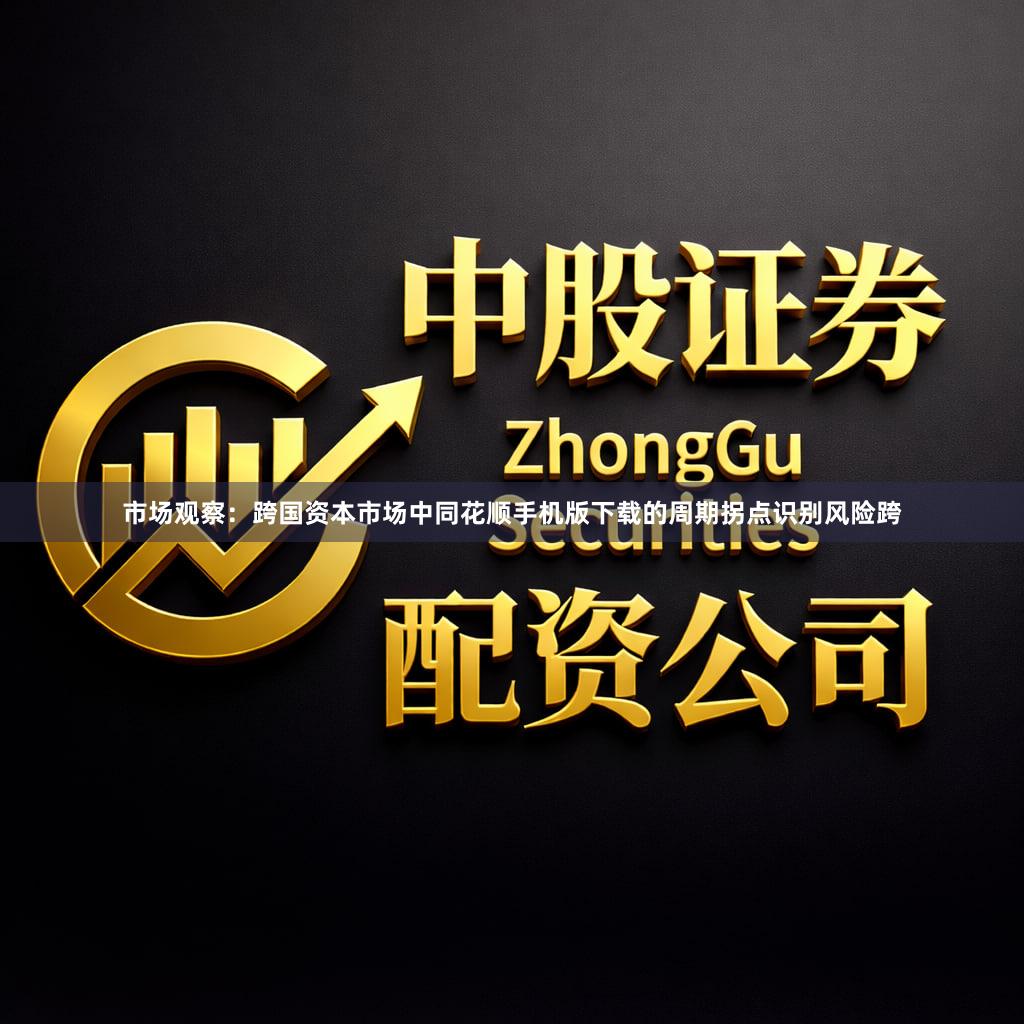 市场观察：跨国资本市场中同花顺手机版下载的周期拐点识别风险跨