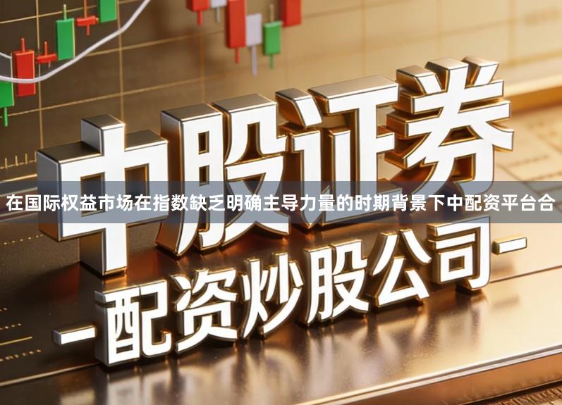 在国际权益市场在指数缺乏明确主导力量的时期背景下中配资平台合