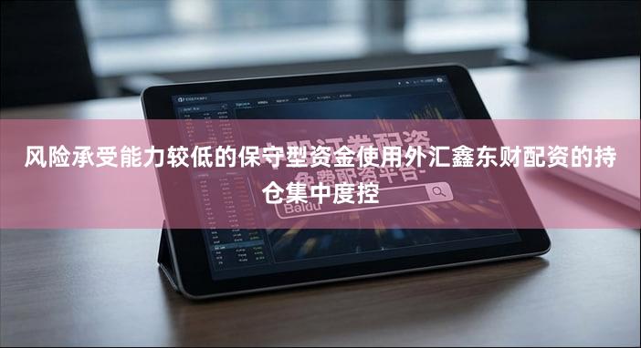 风险承受能力较低的保守型资金使用外汇鑫东财配资的持仓集中度控