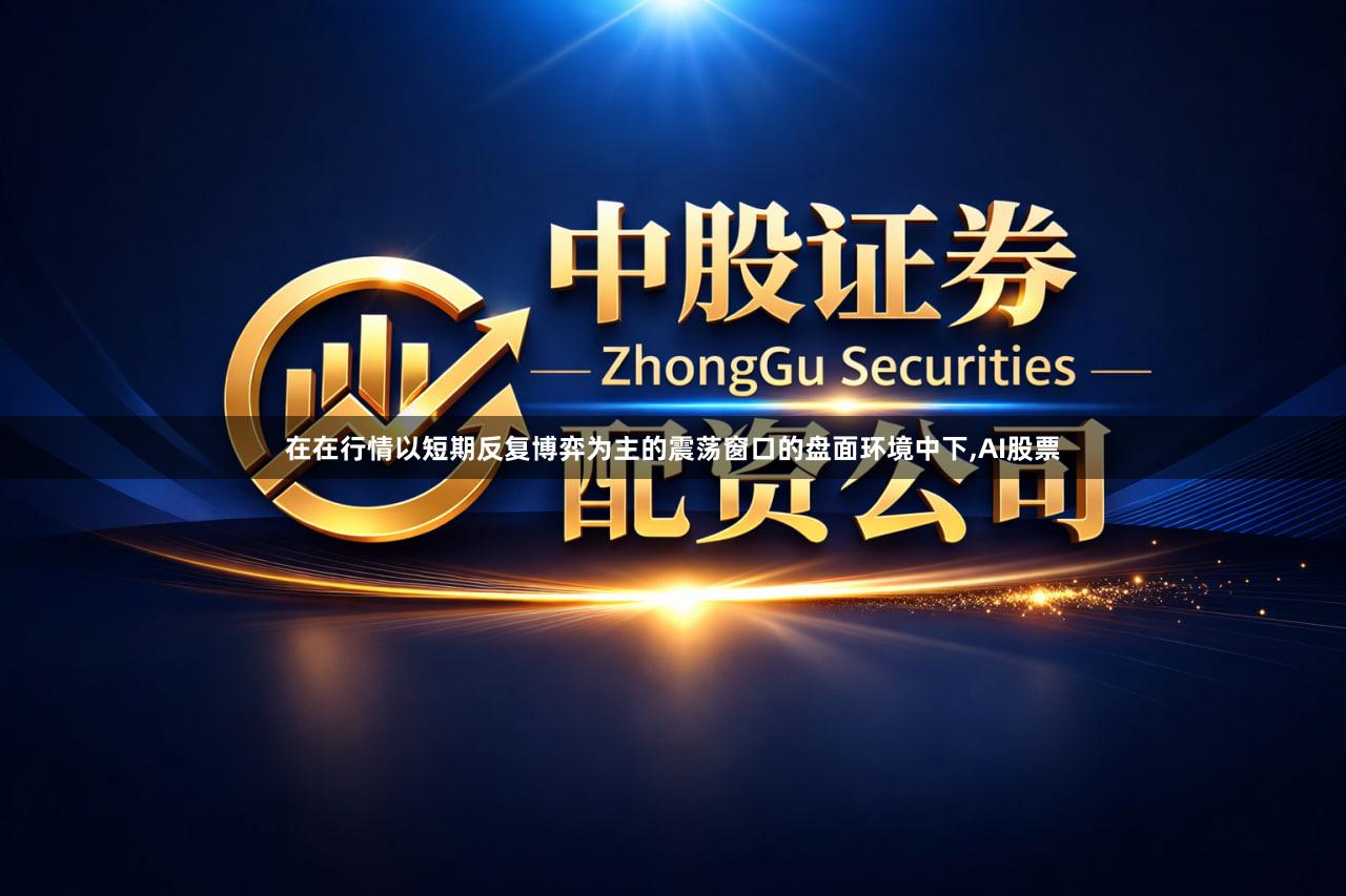 在在行情以短期反复博弈为主的震荡窗口的盘面环境中下,AI股票