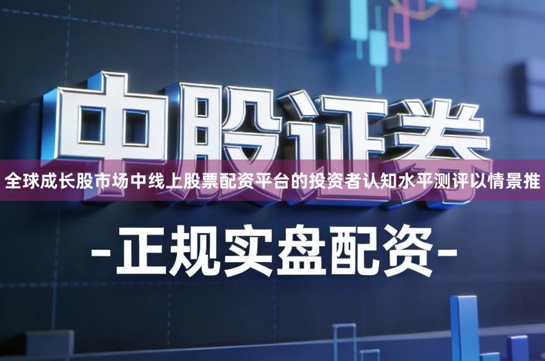 全球成长股市场中线上股票配资平台的投资者认知水平测评以情景推