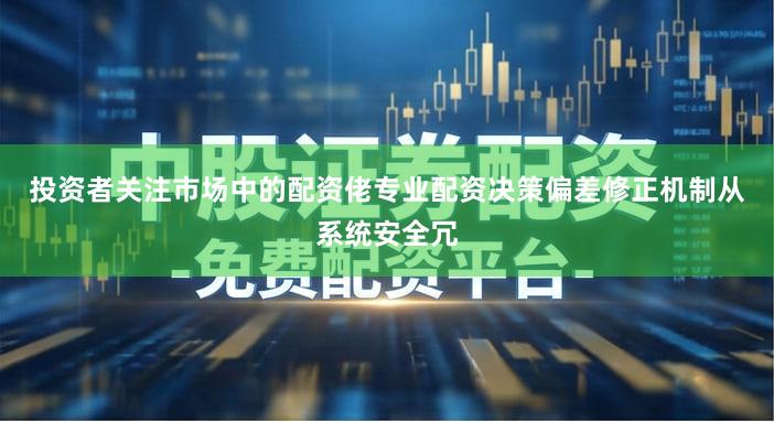投资者关注市场中的配资佬专业配资决策偏差修正机制从系统安全冗